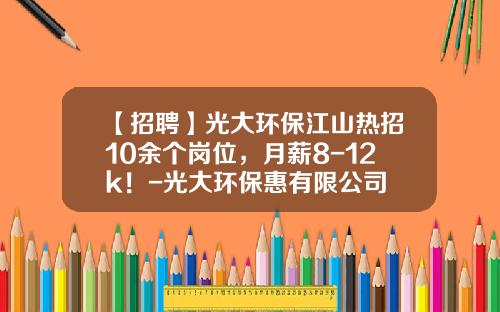 【招聘】光大环保江山热招10余个岗位，月薪8-12k！-光大环保惠有限公司