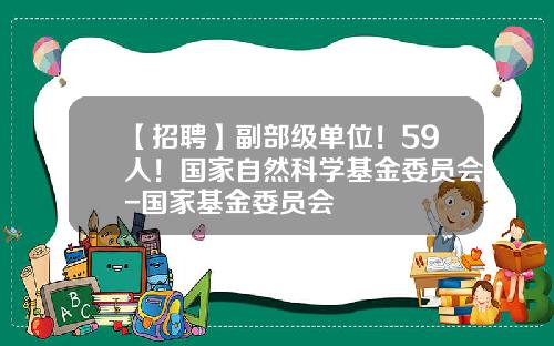【招聘】副部级单位！59人！国家自然科学基金委员会-国家基金委员会