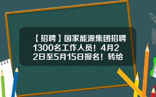 【招聘】国家能源集团招聘1300名工作人员！4月22日至5月15日报名！转给需要的人-新疆神华煤化工有限责任公司网站