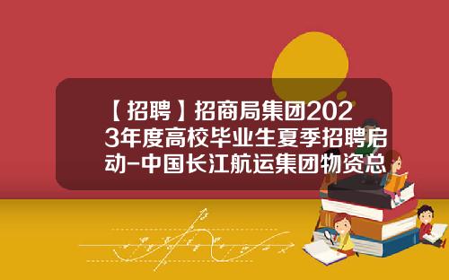 【招聘】招商局集团2023年度高校毕业生夏季招聘启动-中国长江航运集团物资总公司