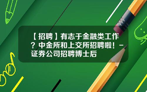 【招聘】有志于金融类工作？中金所和上交所招聘啦！-证券公司招聘博士后