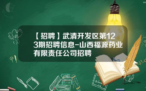 【招聘】武清开发区第123期招聘信息-山西福源药业有限责任公司招聘