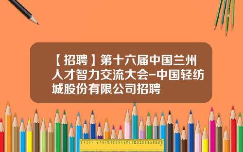 【招聘】第十六届中国兰州人才智力交流大会-中国轻纺城股份有限公司招聘