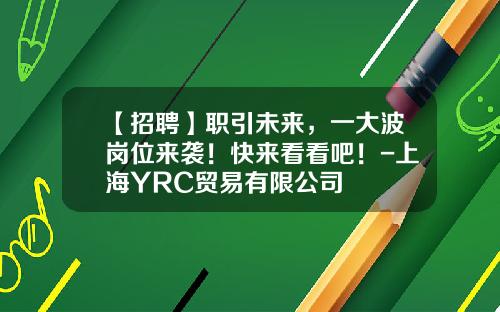 【招聘】职引未来，一大波岗位来袭！快来看看吧！-上海YRC贸易有限公司