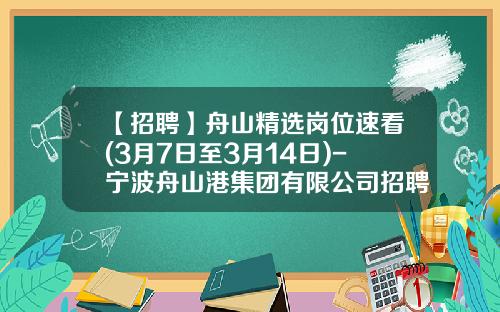 【招聘】舟山精选岗位速看(3月7日至3月14日)-宁波舟山港集团有限公司招聘信息