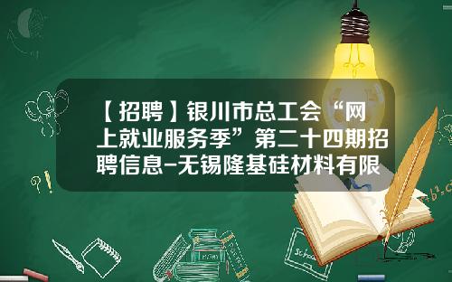 【招聘】银川市总工会“网上就业服务季”第二十四期招聘信息-无锡隆基硅材料有限公司招聘