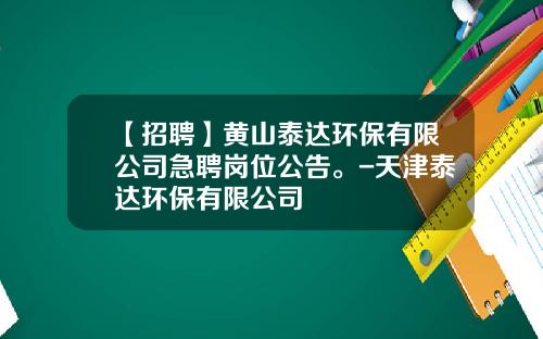 【招聘】黄山泰达环保有限公司急聘岗位公告。-天津泰达环保有限公司