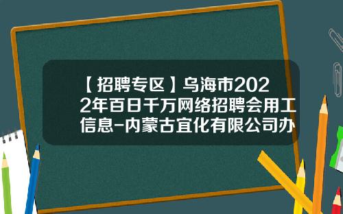 【招聘专区】乌海市2022年百日千万网络招聘会用工信息-内蒙古宜化有限公司办公电活
