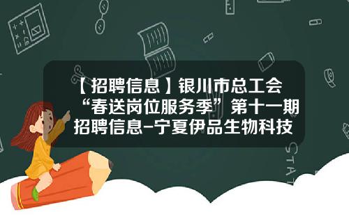 【招聘信息】银川市总工会“春送岗位服务季”第十一期招聘信息-宁夏伊品生物科技有限公司怎么样
