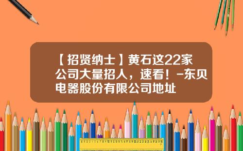 【招贤纳士】黄石这22家公司大量招人，速看！-东贝电器股份有限公司地址