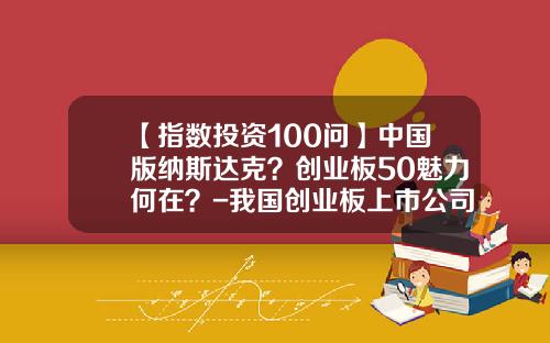 【指数投资100问】中国版纳斯达克？创业板50魅力何在？-我国创业板上市公司特点