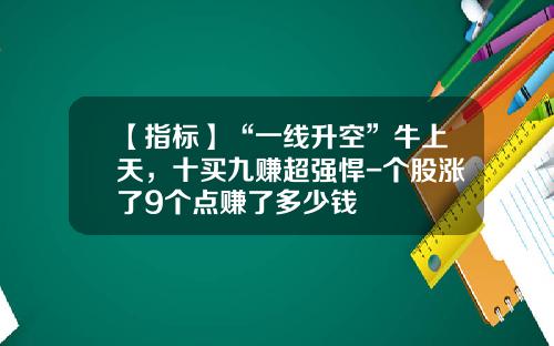【指标】“一线升空”牛上天，十买九赚超强悍-个股涨了9个点赚了多少钱