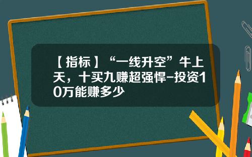 【指标】“一线升空”牛上天，十买九赚超强悍-投资10万能赚多少