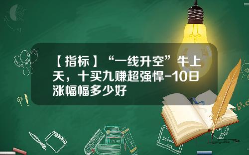 【指标】“一线升空”牛上天，十买九赚超强悍-10日涨幅幅多少好