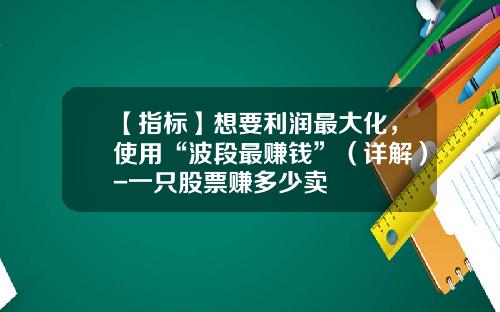 【指标】想要利润最大化，使用“波段最赚钱”（详解）-一只股票赚多少卖