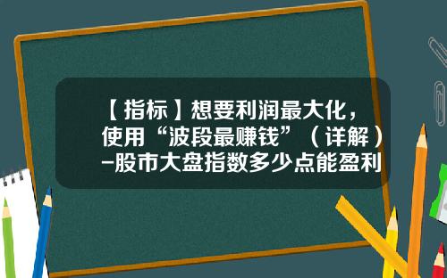 【指标】想要利润最大化，使用“波段最赚钱”（详解）-股市大盘指数多少点能盈利