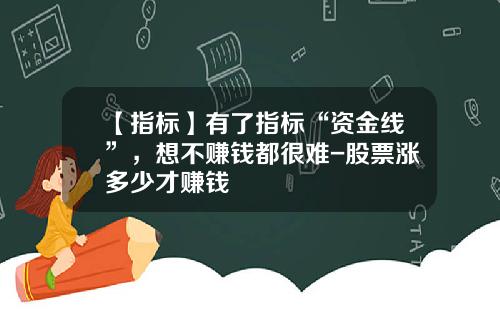 【指标】有了指标“资金线”，想不赚钱都很难-股票涨多少才赚钱
