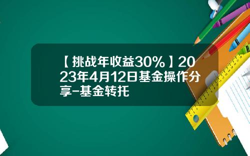 【挑战年收益30%】2023年4月12日基金操作分享-基金转托