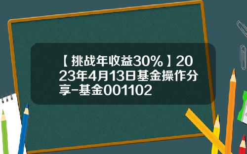 【挑战年收益30%】2023年4月13日基金操作分享-基金001102