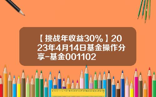 【挑战年收益30%】2023年4月14日基金操作分享-基金001102