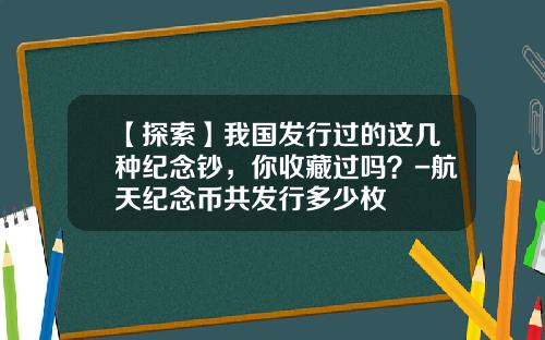 【探索】我国发行过的这几种纪念钞，你收藏过吗？-航天纪念币共发行多少枚