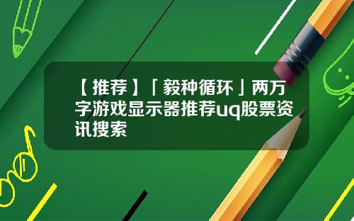 【推荐】「毅种循环」两万字游戏显示器推荐uq股票资讯搜索