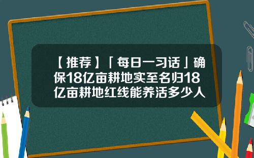 【推荐】「每日一习话」确保18亿亩耕地实至名归18亿亩耕地红线能养活多少人