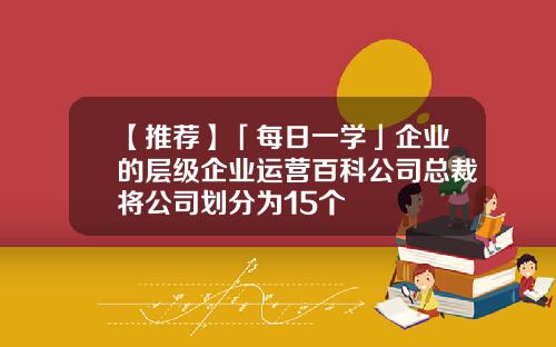【推荐】「每日一学」企业的层级企业运营百科公司总裁将公司划分为15个