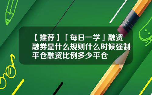 【推荐】「每日一学」融资融券是什么规则什么时候强制平仓融资比例多少平仓