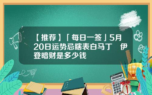 【推荐】「每日一签」5月20日运势忌瞎表白马丁•伊登暗财是多少钱
