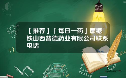 【推荐】「每日一药」蔗糖铁山西普德药业有限公司联系电话