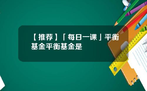 【推荐】「每日一课」平衡基金平衡基金是
