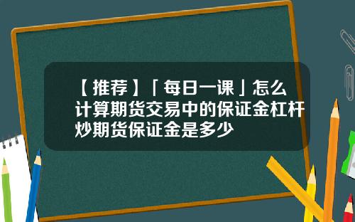 【推荐】「每日一课」怎么计算期货交易中的保证金杠杆炒期货保证金是多少