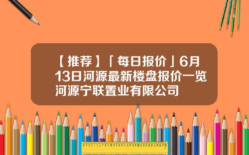 【推荐】「每日报价」6月13日河源最新楼盘报价一览河源宁联置业有限公司
