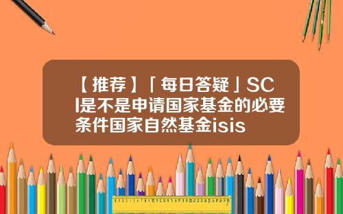 【推荐】「每日答疑」SCI是不是申请国家基金的必要条件国家自然基金isis