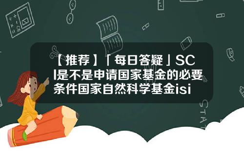 【推荐】「每日答疑」SCI是不是申请国家基金的必要条件国家自然科学基金isis