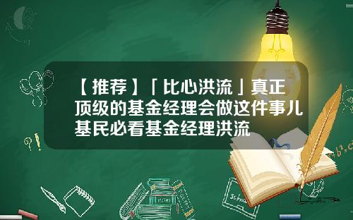 【推荐】「比心洪流」真正顶级的基金经理会做这件事儿基民必看基金经理洪流