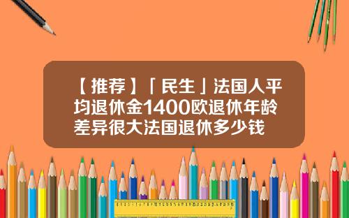 【推荐】「民生」法国人平均退休金1400欧退休年龄差异很大法国退休多少钱