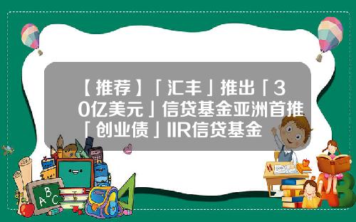 【推荐】「汇丰」推出「30亿美元」信贷基金亚洲首推「创业债」IIR信贷基金