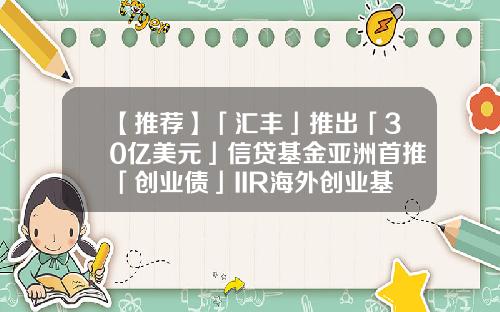 【推荐】「汇丰」推出「30亿美元」信贷基金亚洲首推「创业债」IIR海外创业基金