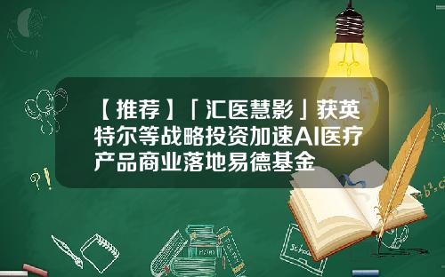 【推荐】「汇医慧影」获英特尔等战略投资加速AI医疗产品商业落地易德基金