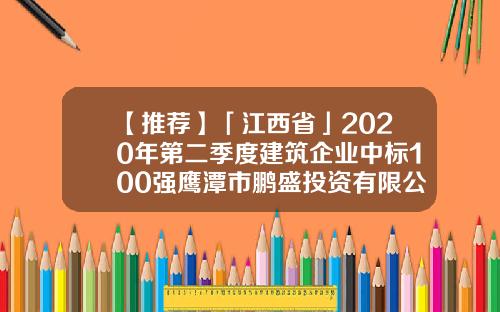 【推荐】「江西省」2020年第二季度建筑企业中标100强鹰潭市鹏盛投资有限公司