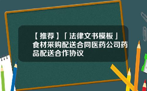 【推荐】「法律文书模板」食材采购配送合同医药公司药品配送合作协议