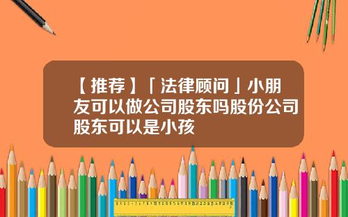 【推荐】「法律顾问」小朋友可以做公司股东吗股份公司股东可以是小孩