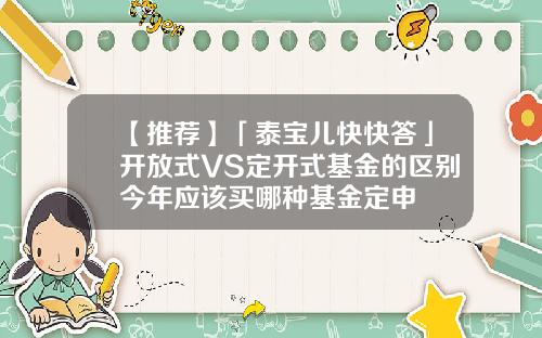 【推荐】「泰宝儿快快答」开放式VS定开式基金的区别今年应该买哪种基金定申