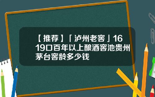 【推荐】「泸州老窖」1619口百年以上酿酒窖池贵州茅台窖龄多少钱