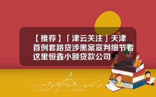 【推荐】「津云关注」天津首例套路贷涉黑案宣判细节看这里恒鑫小额贷款公司