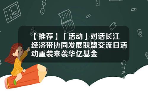 【推荐】「活动」对话长江经济带协同发展联盟交流日活动重装来袭华亿基金