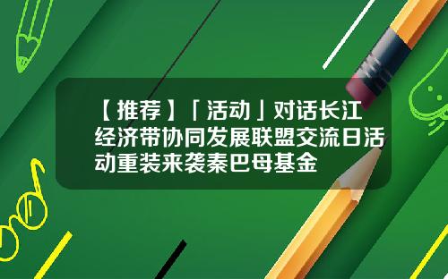 【推荐】「活动」对话长江经济带协同发展联盟交流日活动重装来袭秦巴母基金