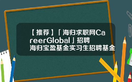 【推荐】「海归求职网CareerGlobal」招聘海归宝盈基金实习生招聘基金业协会招聘